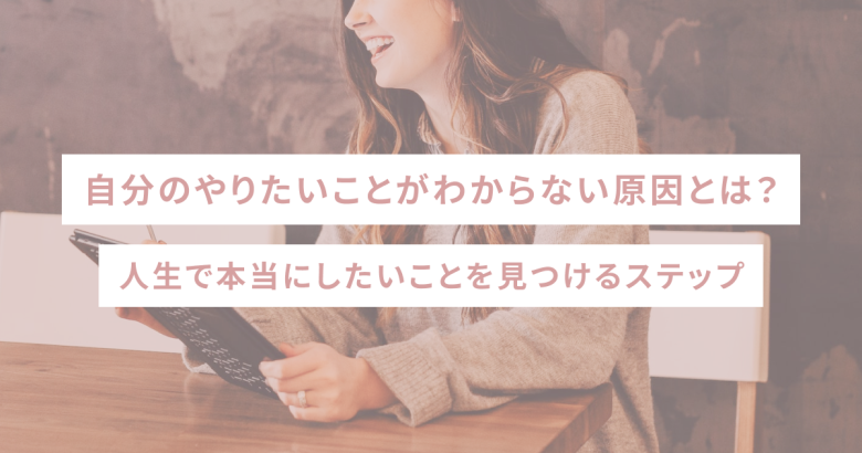 自分のやりたいことがわからない原因とは？人生で本当にしたいことを見つけるステップ