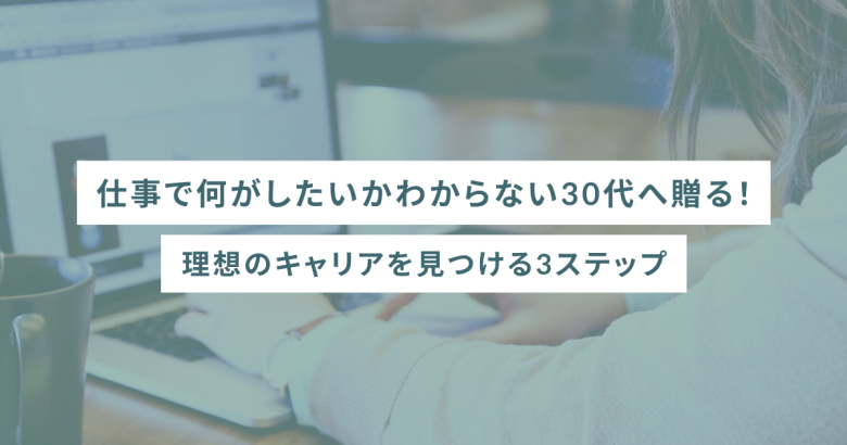 仕事で何がしたいかわからない30代へ贈る！理想のキャリアを見つける3ステップ
