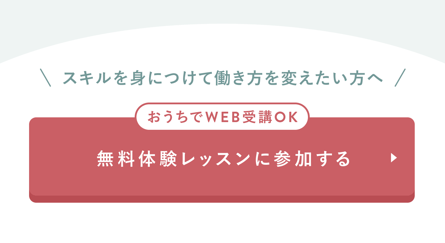 スキルを身につけて働き方を変えたい方へ
おうちでWEB受講OK
無料体験レッスンに参加する