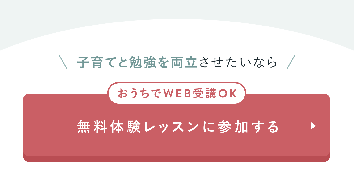子育てと勉強を両立させたいなら
おうちでWEB受講OK
無料体験レッスンに参加する