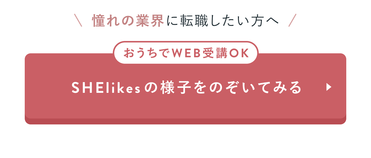憧れの業界に転職したい方へ
おうちでWEB受講OK
SHElikesの様子をのぞいてみる