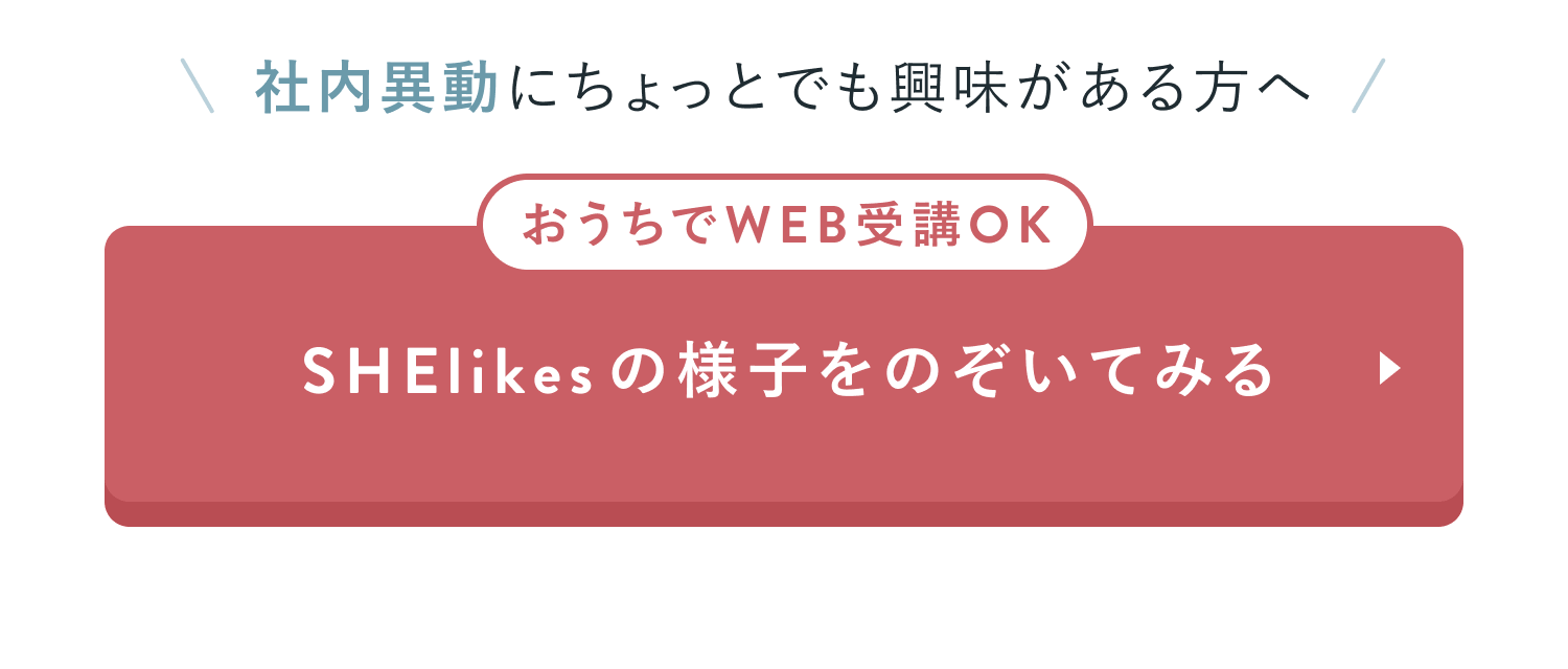 社内異動にちょっとでも興味がある方へ
おうちでWEB受講OK
SHElikesの様子をのぞいてみる