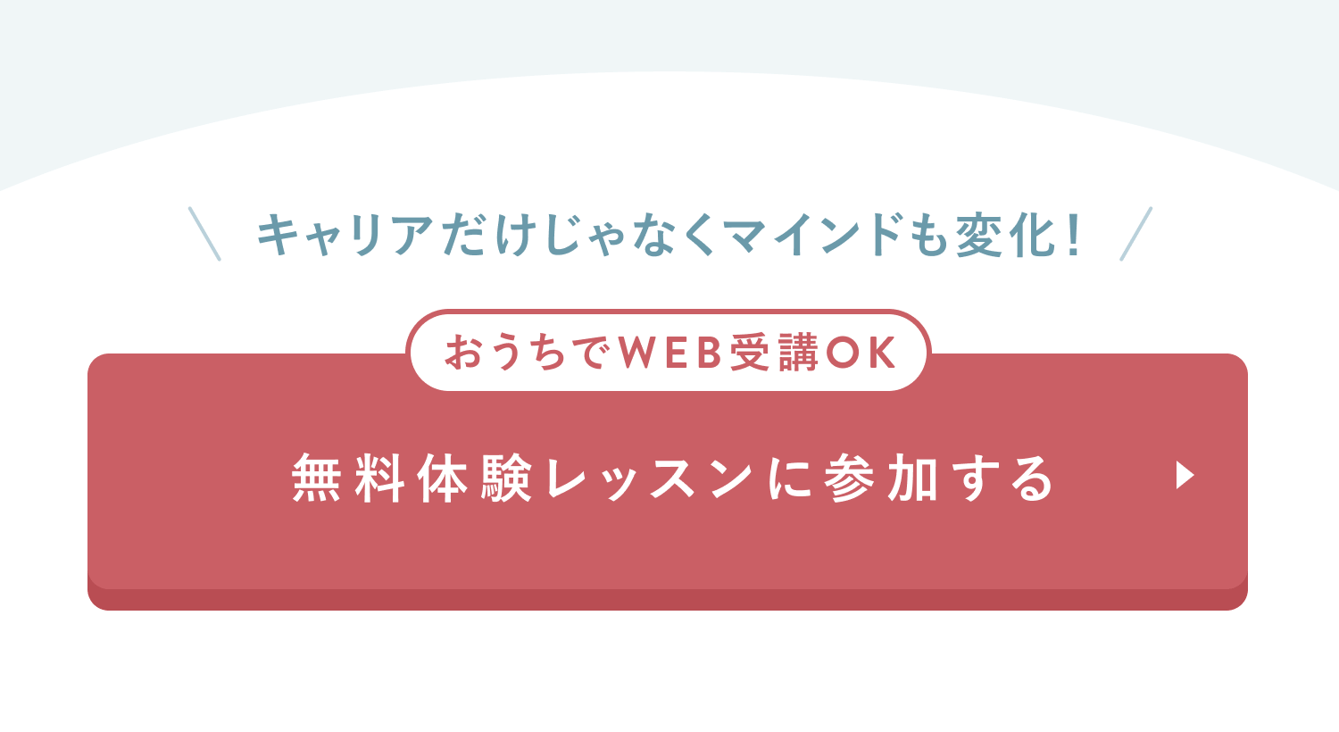 キャリアだけじゃなくマインドも変化！
おうちでWEB受講OK
無料体験レッスンに参加する