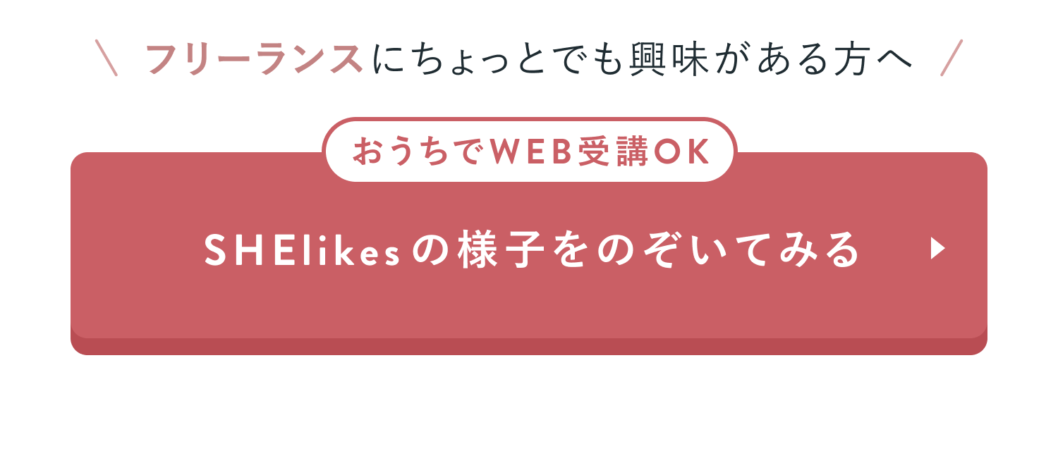 フリーランスにちょっとでも興味がある方へ
おうちでWEB受講OK
SHElikesの様子をのぞいてみる