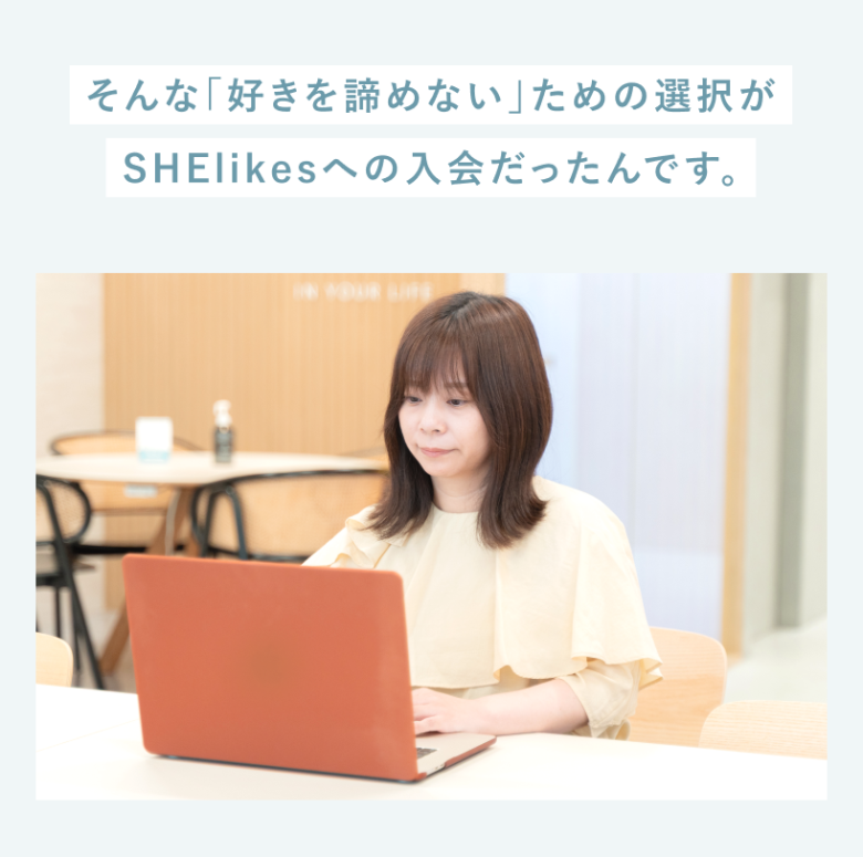 そんな「好きを諦めない」ための選択が、SHElikesへの入会だったんです。