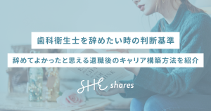 歯科衛生士を辞めたい時の判断基準|辞めてよかったと思える退職後のキャリア構築方法を紹介