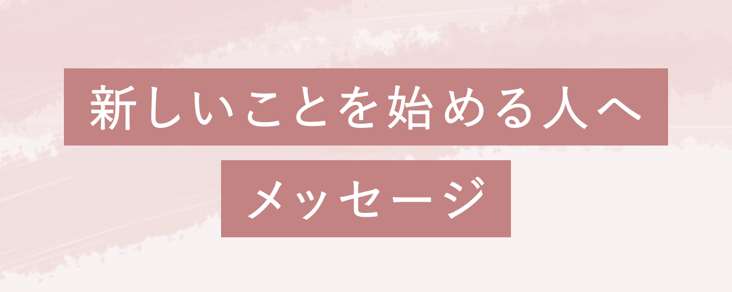 新しいことを始める人へのメッセージ