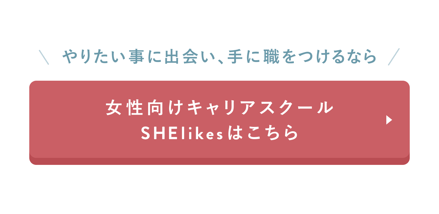 やりたい事に出会い、手に職をつけるなら
女性向けキャリアスクール
SHElikesはこちら