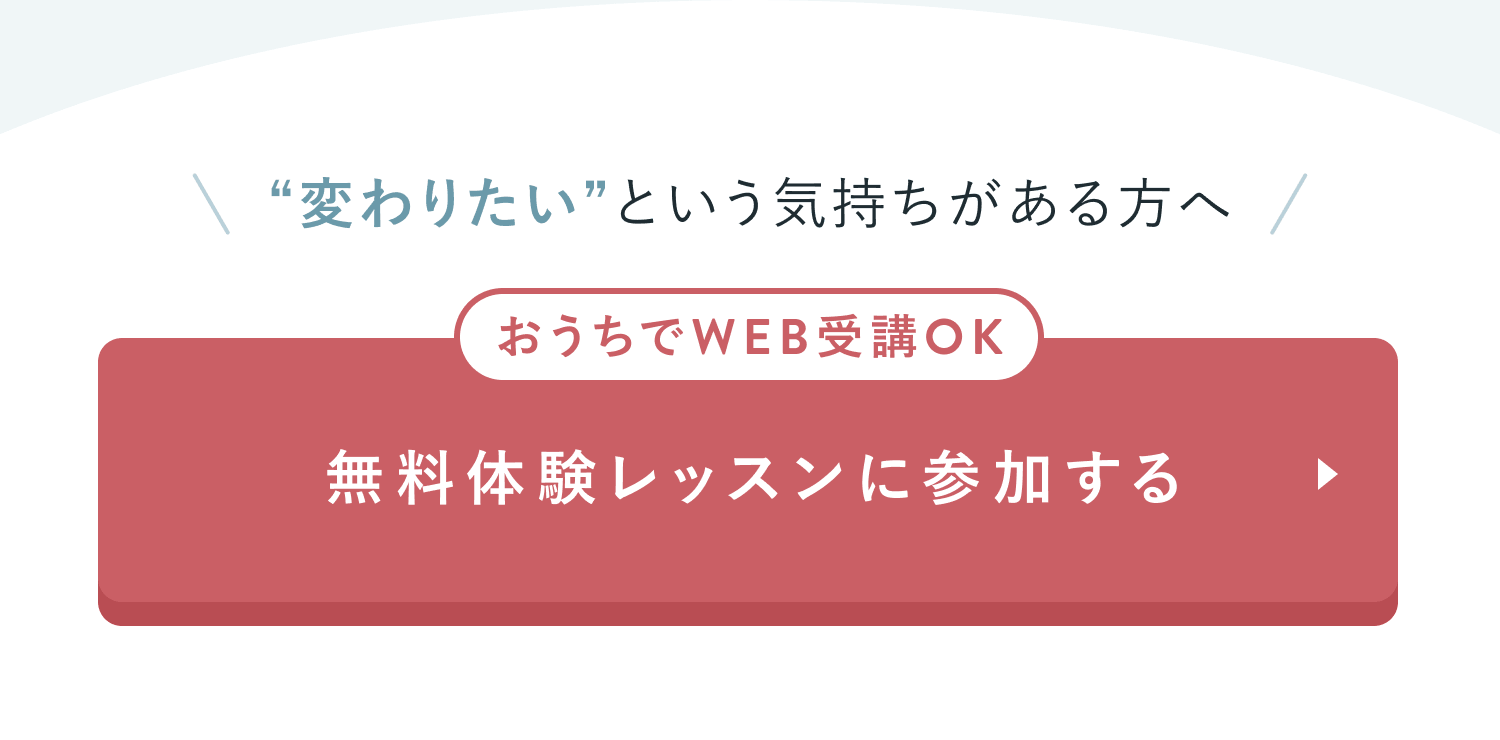 "変わりたい"という気持ちがある方へ
おうちでWEB受講OK
無料体験レッスンに参加する
