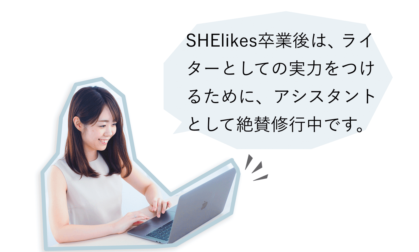 ノートPCに向かうゆいさんの写真と吹き出し:SHElikes卒業後は、ライターとしての実力をつけるために、アシスタントとして絶賛修行中です。