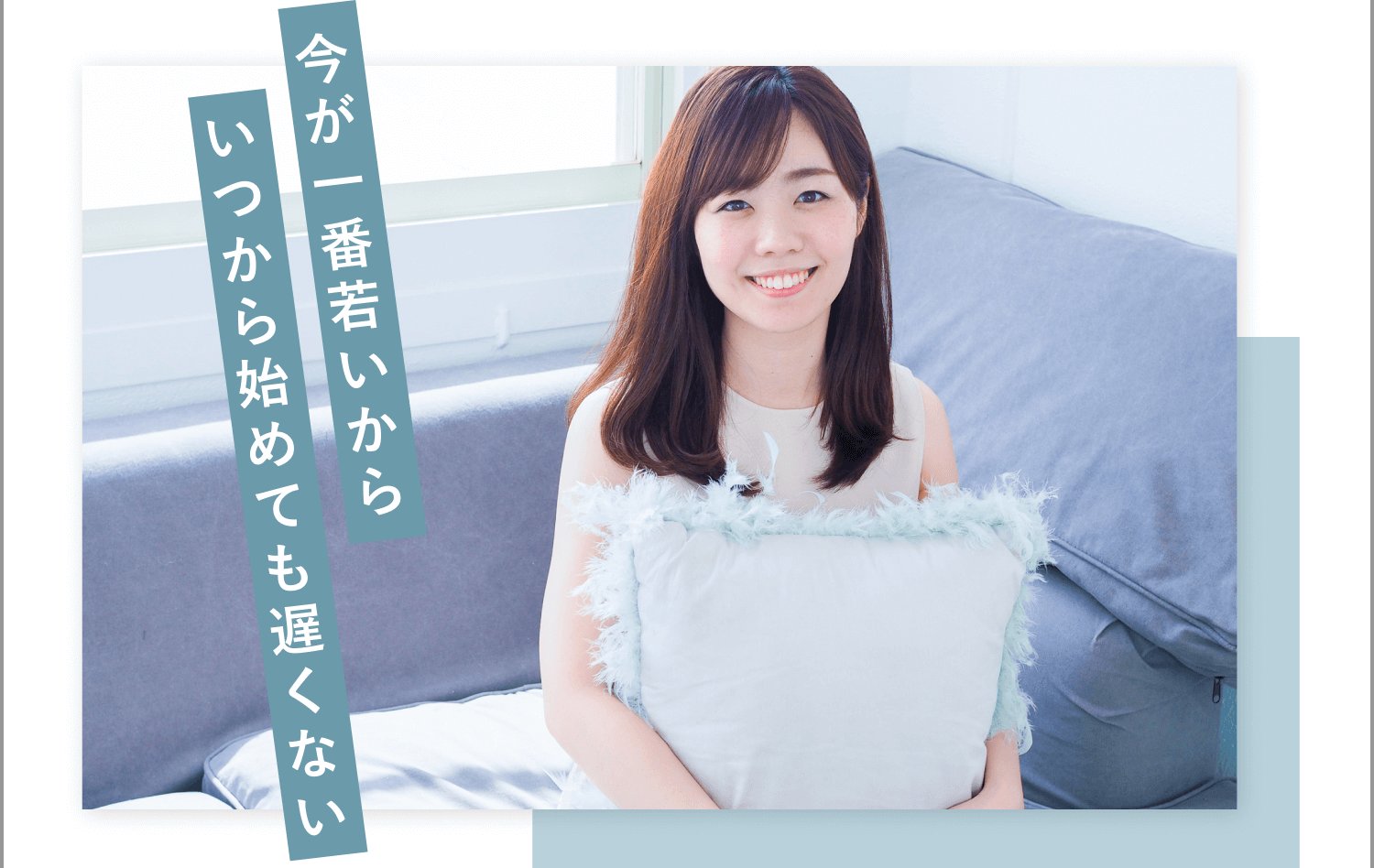 クッションを抱えてソファに座る女性のポートレート。「今が一番若いから、いつから始めても遅くない」の文言が重ねて配置されている