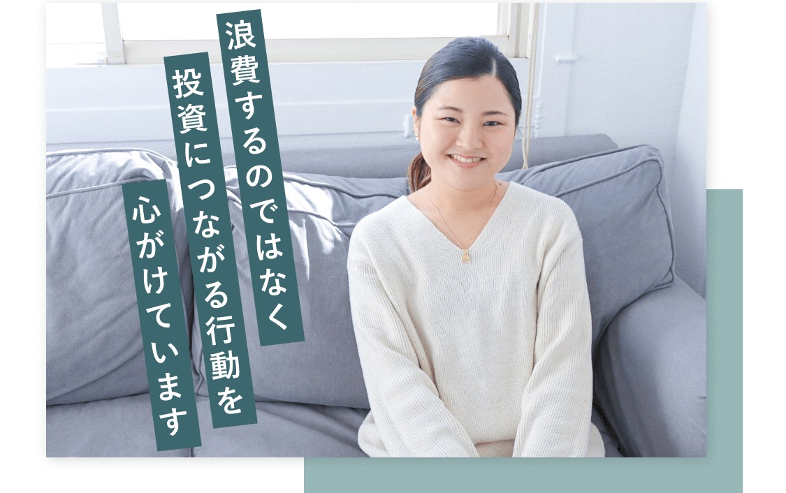 浪費するのではなく投資につながる行動を心がけています