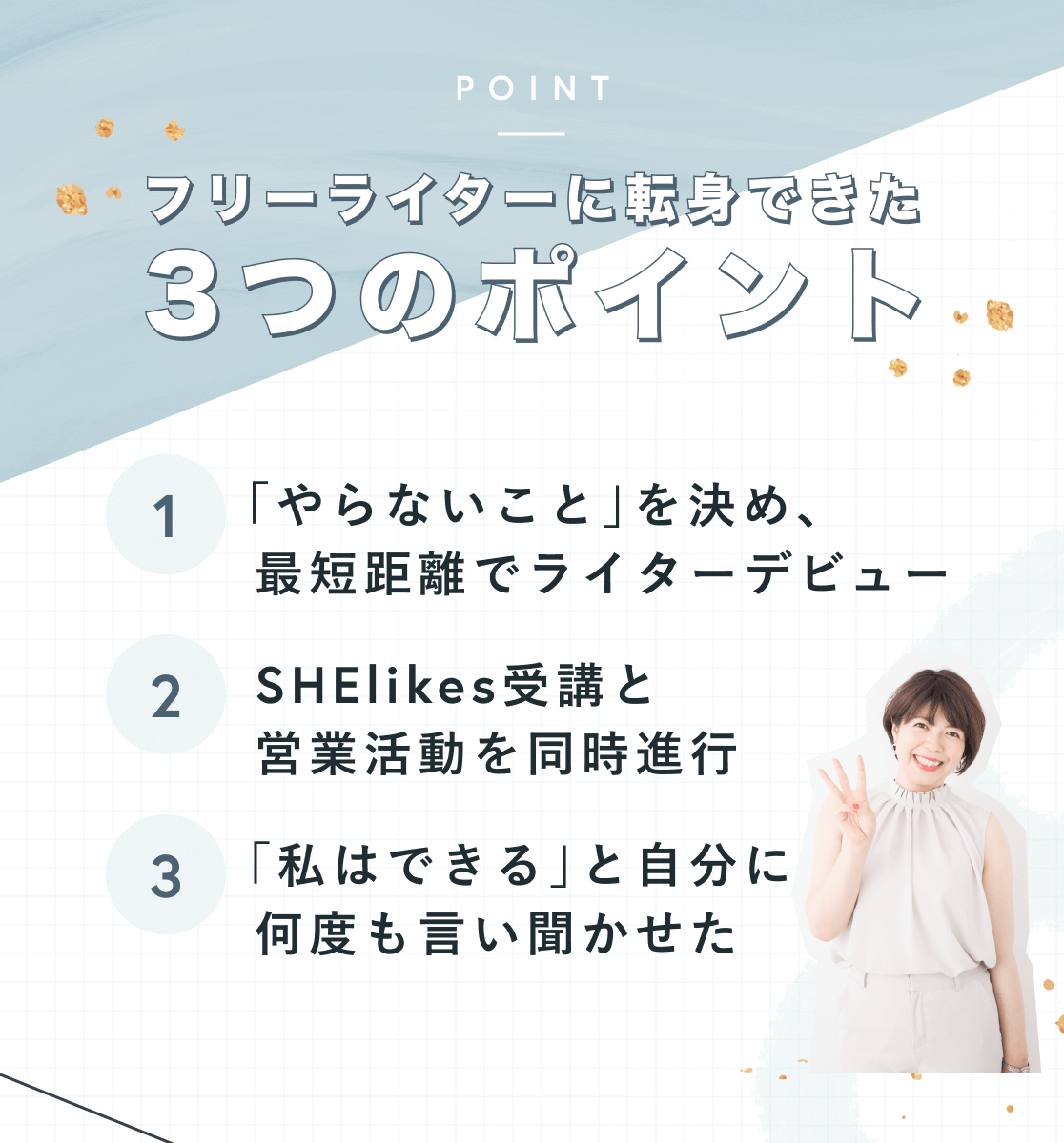 POINT フリーライターに転身できた3つのポイント 1「やらないこと」を決め、最短距離でライターデビュー 2 SHElikes受講と営業活動を同時進行 3「私はできる」と自分に何度も言い聞かせた 指を3本立ててポーズする利穂さん