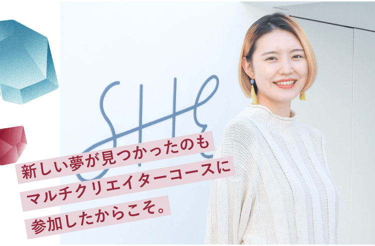 SHEのロゴサインの前に立つおりちゃんの写真に重ねた引用文「新しい夢が見つかったのもマルチクリエイターコースに参加したからこそ。」