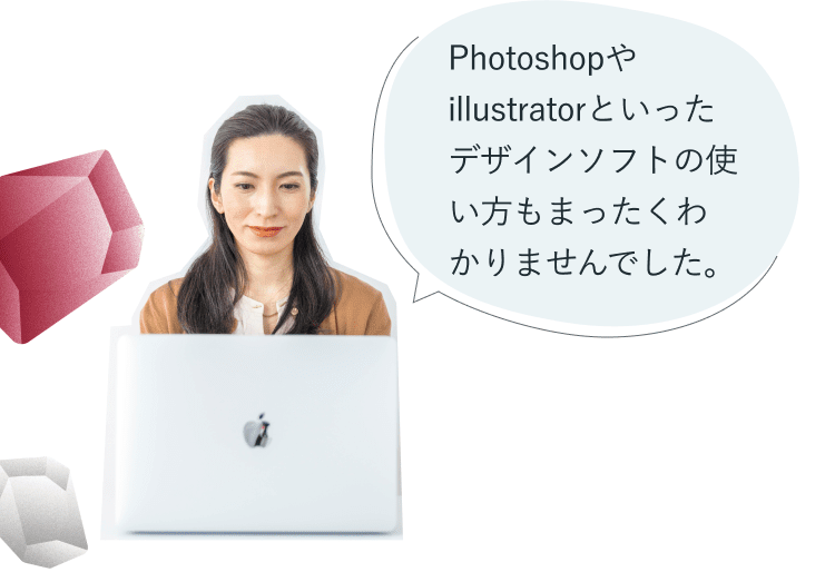 machikoさん：Photoshopやillustratorといったデザインソフトの使い方もまったくわかりませんでした。