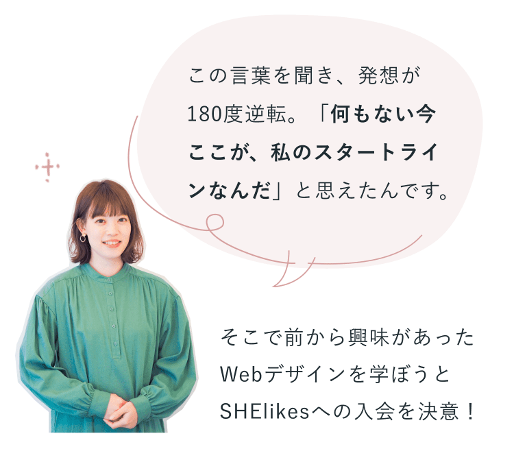 栞さん:この言葉を聞き、発想が180度逆転。「何もない今ここが、私のスタートラインなんだ」と思えたんです。