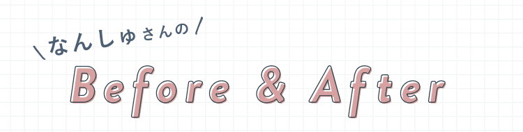 なんしゅさんのBefore & After