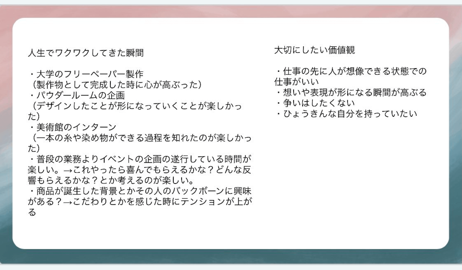 コーチングのワークシート。左列は人生でワクワクしてきた瞬間（大学のフリーペーパー製作、パウダールームの企画、美術館のインターン、イベント企画の遂行時間が楽しい、商品が誕生した背景への興味）、右列は大切にしたい価値観（仕事の先に人が想像できる状態での仕事がいい、想いや表現が形になる瞬間が高ぶる、争いはしたくない、ひょうきんな自分を持っていたい）を書き出したもの
