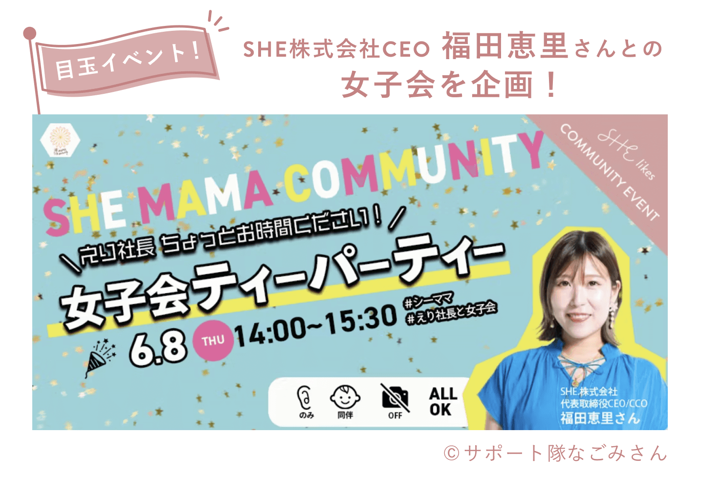 目玉イベント!SHE株式会社CEO 福田恵里さんとの女子会を企画! SHE MAMA COMMUNITYの女子会ティーパーティー告知フライヤー。えり社長 ちょっとお時間ください! 6.8 THU 14:00〜15:30、のみ・同伴・OFF・ALL OKのアイコン付き。SHE株式会社 代表取締役CEO/CCO 福田恵里さん。©サポート隊なごみさん