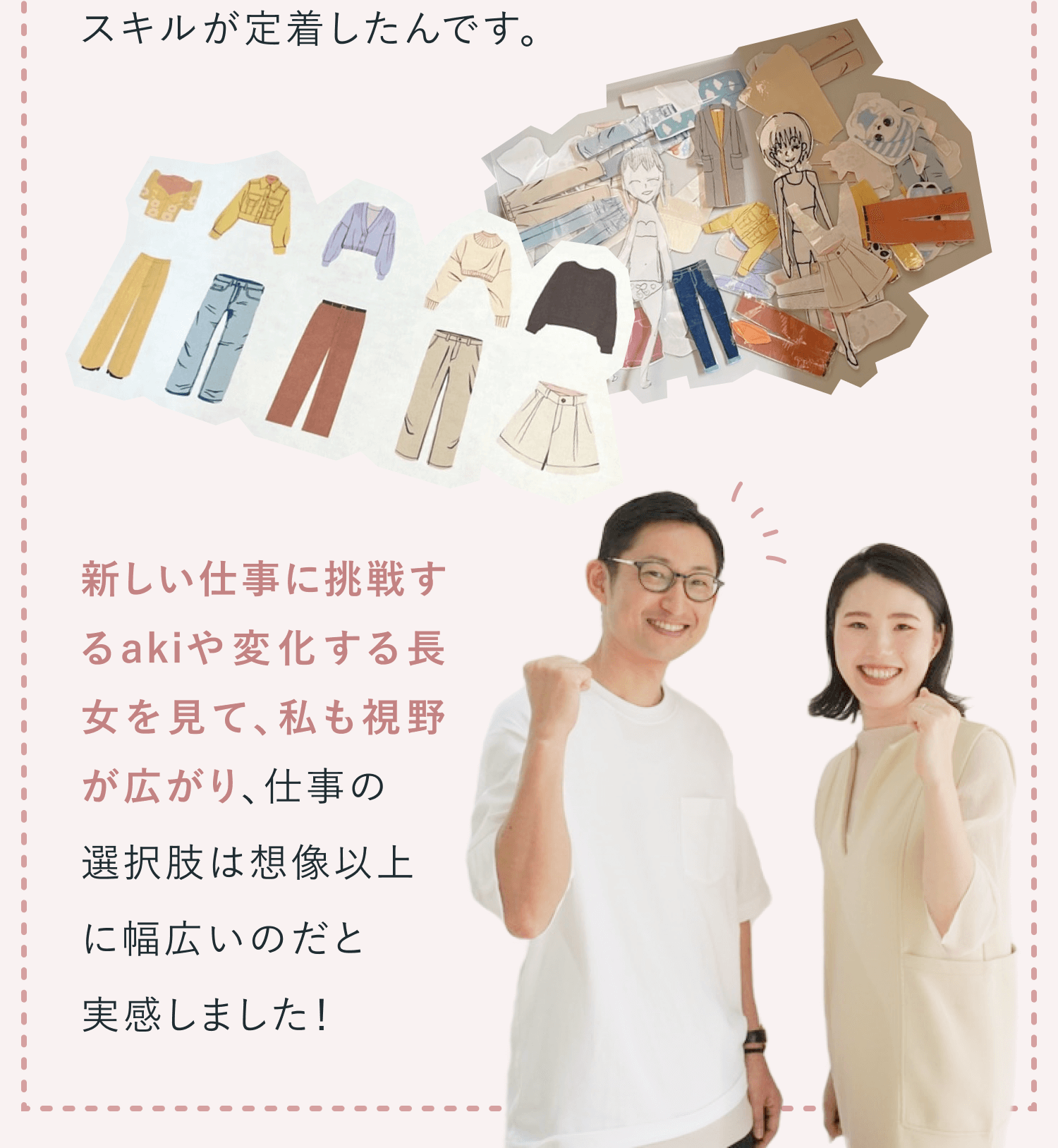 パートナーからのコメントの続き。長女が制作した着せ替えごっこ用の洋服イラストのコラージュ。新しい仕事に挑戦するakiや変化する長女を見て、私も視野が広がり、仕事の選択肢は想像以上に幅広いのだと実感しました! ガッツポーズで笑うパートナーとakiさんの2ショット付き