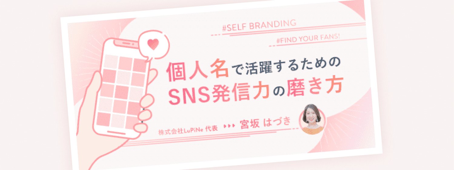 「個人名で活躍するためのSNS発信力の磨き方」講座資料。#SELF BRANDING #FIND YOUR FANS!のタグ、講師「株式会社LuPiNe代表 宮坂はづき」の紹介付き