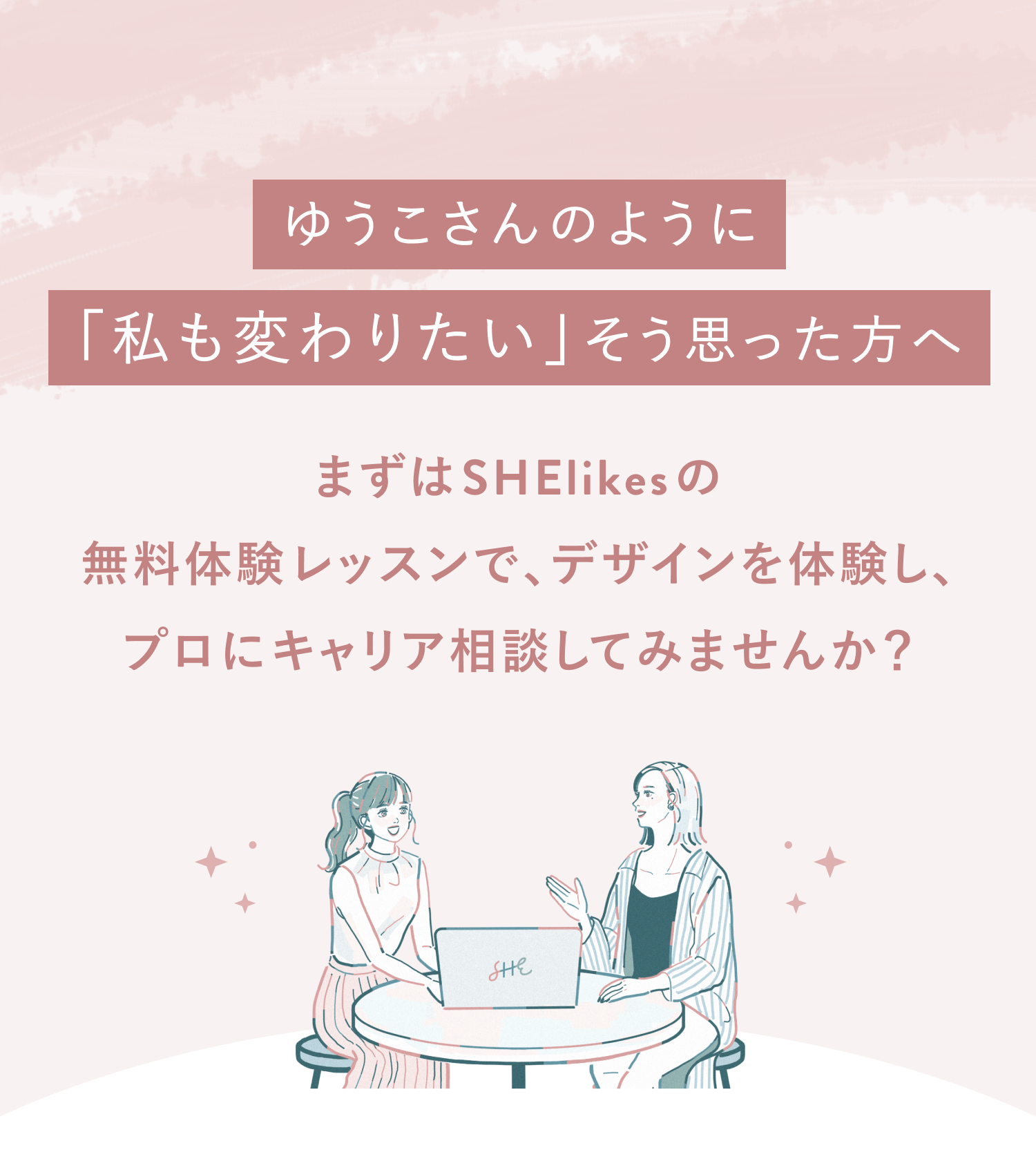 「ゆうこさんのように『私も変わりたい』そう思った方へ まずはSHElikesの無料体験レッスンで、デザインを体験し、プロにキャリア相談してみませんか?」というメッセージと、テーブルを挟んで話す2人の女性のイラスト