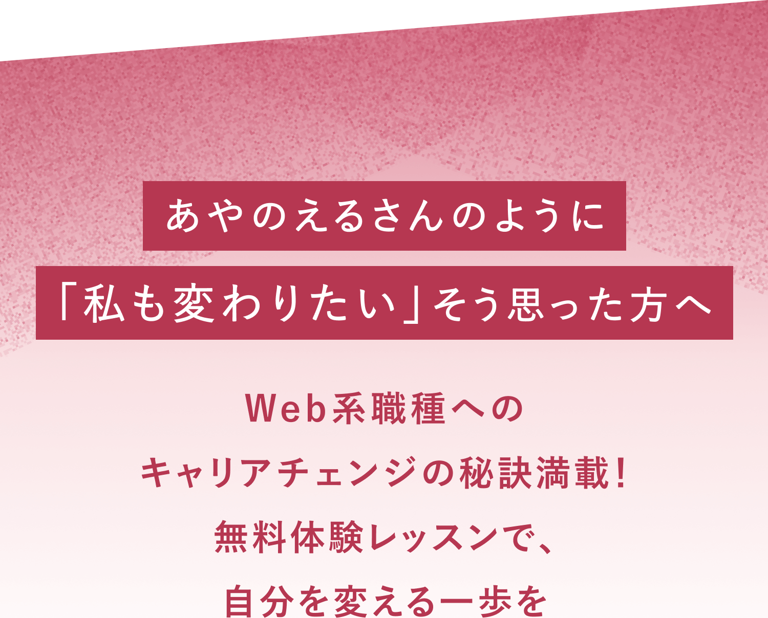 「あやのえるさんのように『私も変わりたい』そう思った方へ Web系職種へのキャリアチェンジの秘訣満載!無料体験レッスンで、自分を変える一歩を踏み出してみませんか?」というコピー