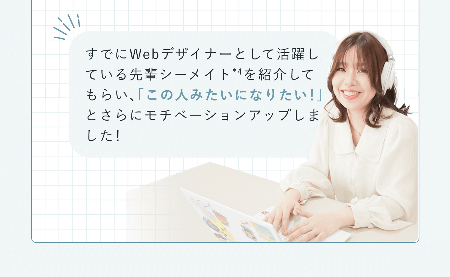 「すでにWebデザイナーとして活躍している先輩シーメイトを紹介してもらい、『この人みたいになりたい！』とさらにモチベーションアップしました！」という吹き出しコメントが添えられた、ヘッドホンを首にかけノートPCに向かい微笑む先輩シーメイトの写真