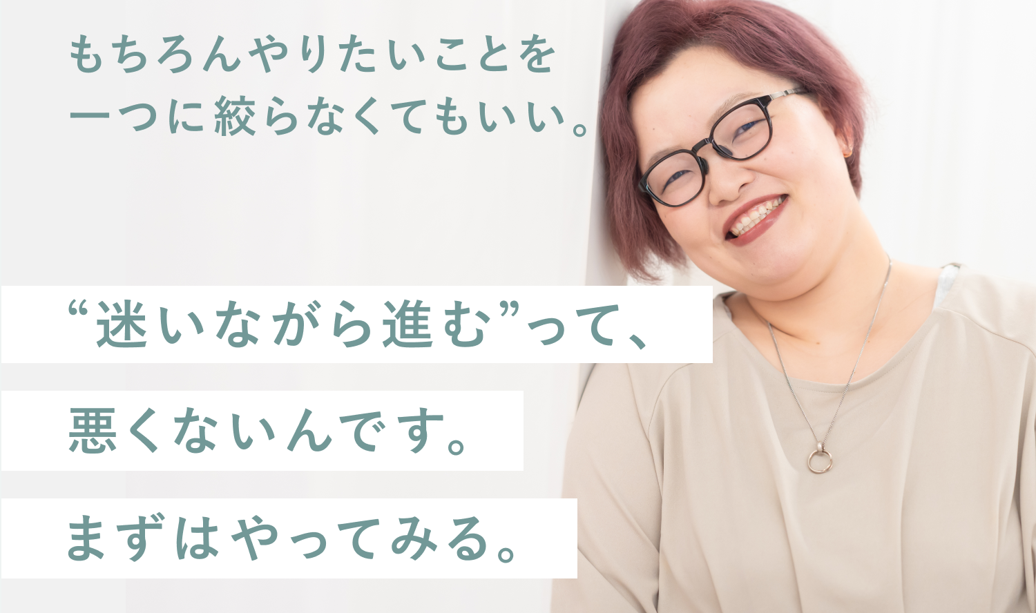 白いカーテンに寄りかかって微笑むayaさんの写真に、「もちろんやりたいことを一つに絞らなくてもいい。」というティール文字と、「“迷いながら進む”って、」「悪くないんです。」「まずはやってみる。」という白マーカー帯の3行が重なって配置された一体グラフィック
